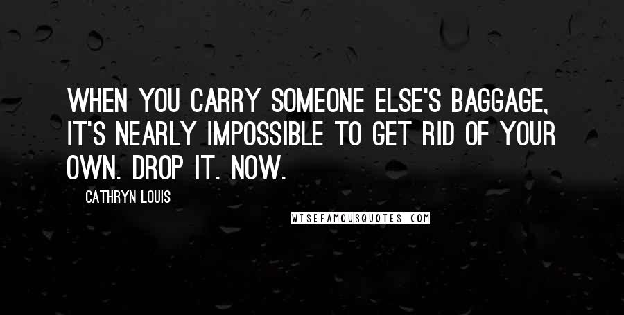 Cathryn Louis Quotes: When you carry someone else's baggage, it's nearly impossible to get rid of your own. Drop it. Now.