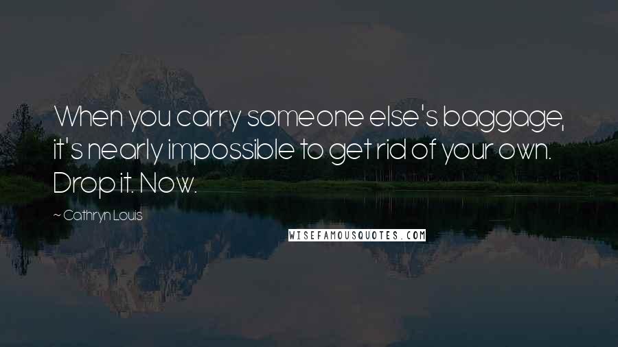 Cathryn Louis Quotes: When you carry someone else's baggage, it's nearly impossible to get rid of your own. Drop it. Now.