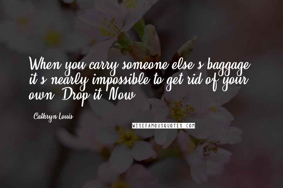 Cathryn Louis Quotes: When you carry someone else's baggage, it's nearly impossible to get rid of your own. Drop it. Now.