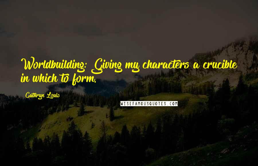 Cathryn Louis Quotes: Worldbuilding: Giving my characters a crucible in which to form.