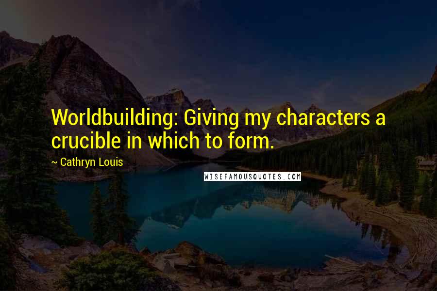 Cathryn Louis Quotes: Worldbuilding: Giving my characters a crucible in which to form.