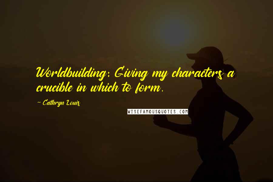 Cathryn Louis Quotes: Worldbuilding: Giving my characters a crucible in which to form.