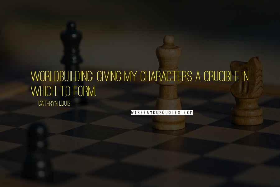 Cathryn Louis Quotes: Worldbuilding: Giving my characters a crucible in which to form.