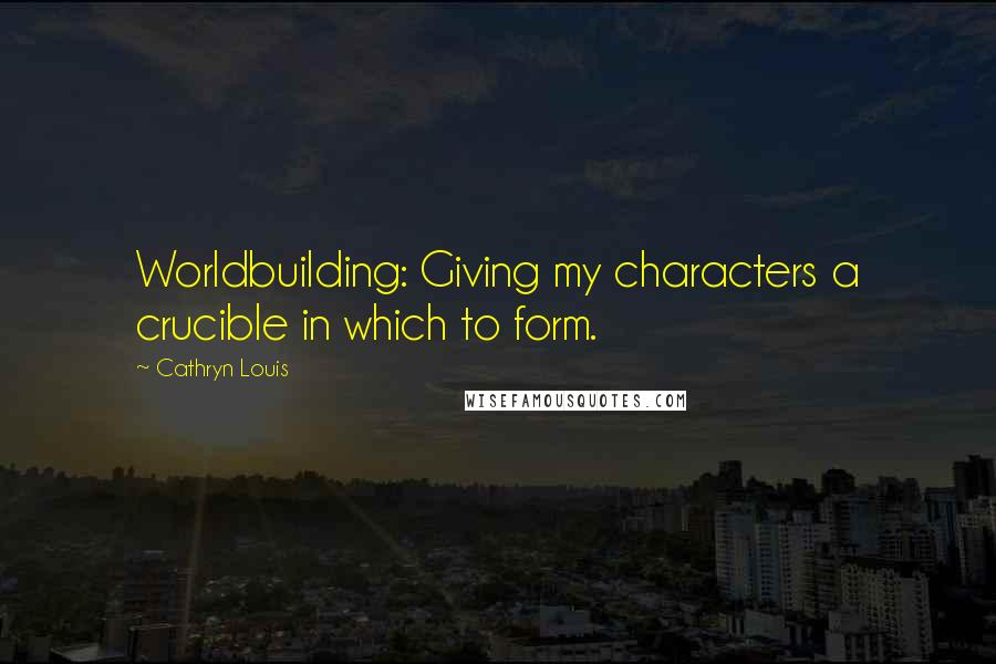 Cathryn Louis Quotes: Worldbuilding: Giving my characters a crucible in which to form.
