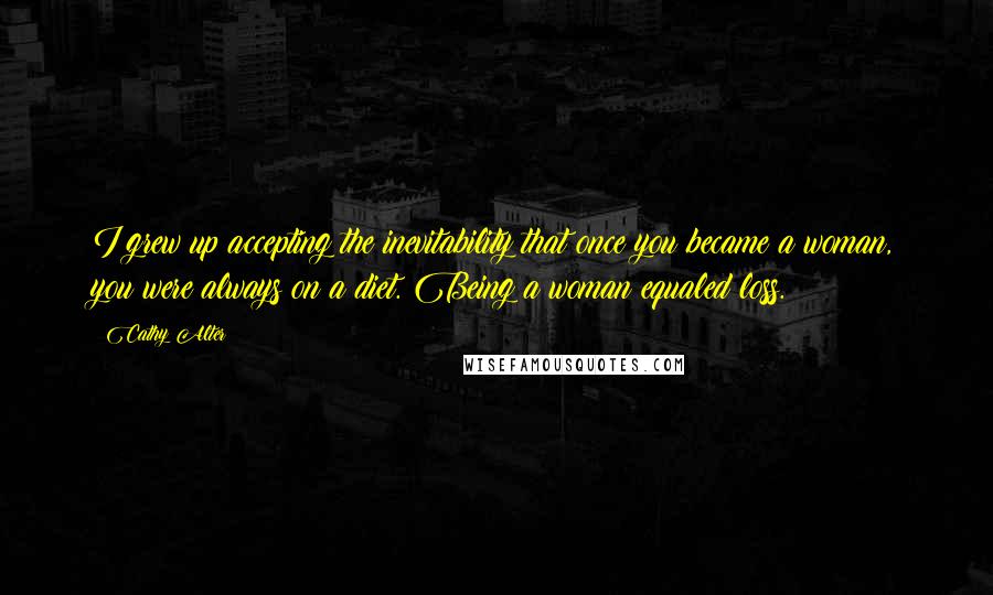 Cathy Alter Quotes: I grew up accepting the inevitability that once you became a woman, you were always on a diet. Being a woman equaled loss.