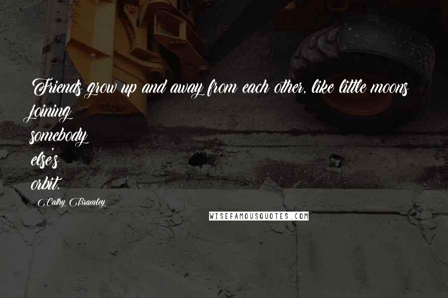 Cathy Bramley Quotes: Friends grow up and away from each other, like little moons joining somebody else's orbit.