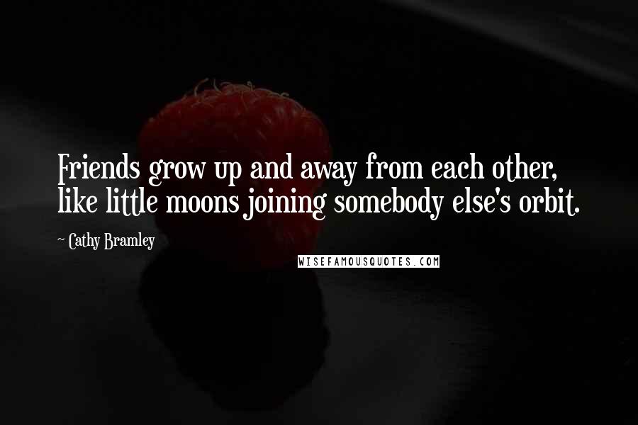 Cathy Bramley Quotes: Friends grow up and away from each other, like little moons joining somebody else's orbit.