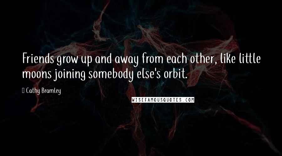 Cathy Bramley Quotes: Friends grow up and away from each other, like little moons joining somebody else's orbit.