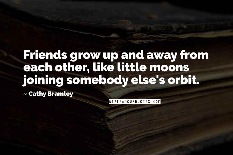 Cathy Bramley Quotes: Friends grow up and away from each other, like little moons joining somebody else's orbit.