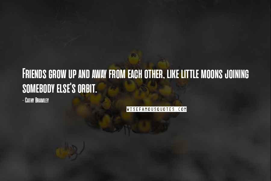 Cathy Bramley Quotes: Friends grow up and away from each other, like little moons joining somebody else's orbit.