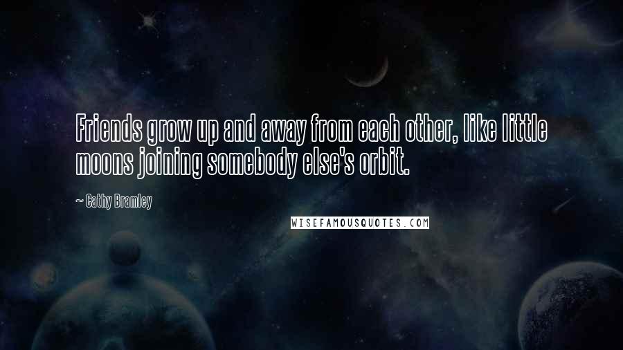 Cathy Bramley Quotes: Friends grow up and away from each other, like little moons joining somebody else's orbit.