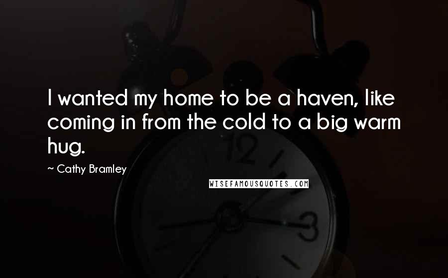 Cathy Bramley Quotes: I wanted my home to be a haven, like coming in from the cold to a big warm hug.