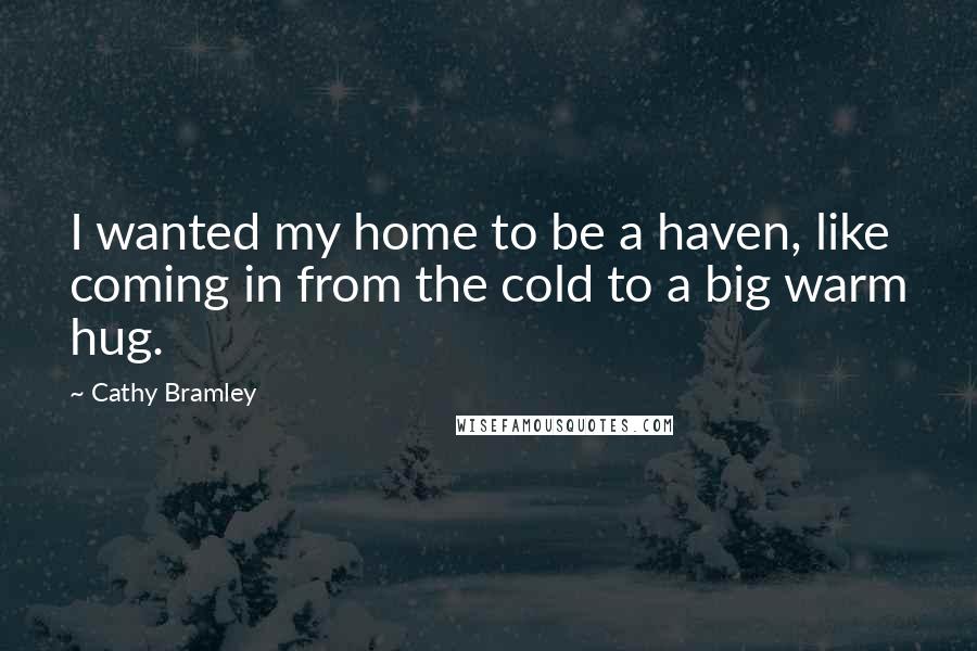 Cathy Bramley Quotes: I wanted my home to be a haven, like coming in from the cold to a big warm hug.