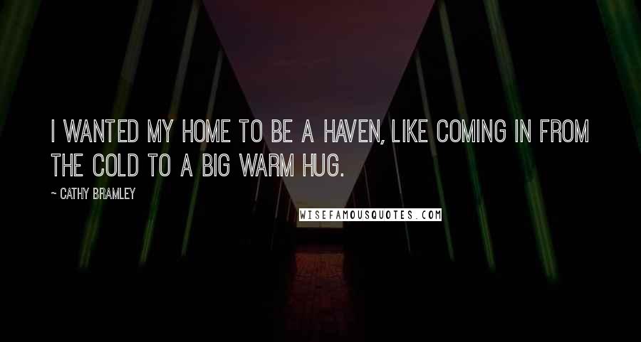 Cathy Bramley Quotes: I wanted my home to be a haven, like coming in from the cold to a big warm hug.