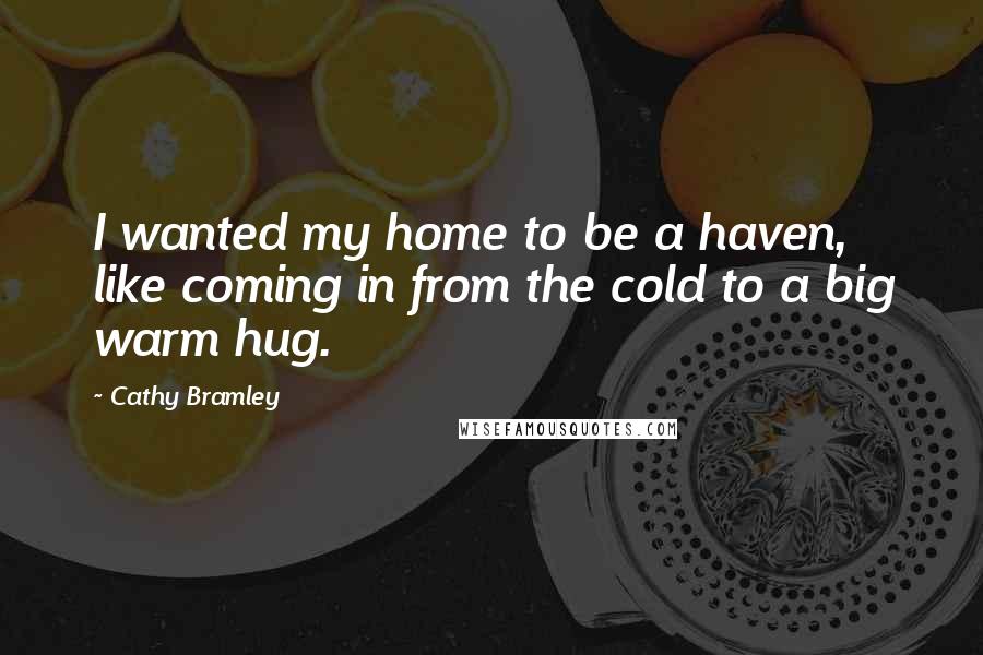 Cathy Bramley Quotes: I wanted my home to be a haven, like coming in from the cold to a big warm hug.