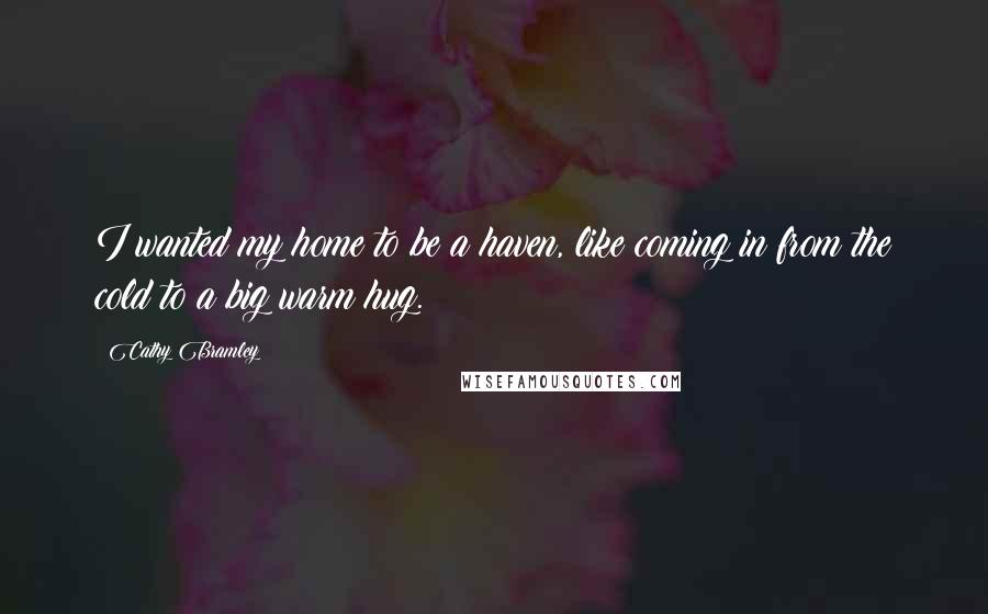 Cathy Bramley Quotes: I wanted my home to be a haven, like coming in from the cold to a big warm hug.