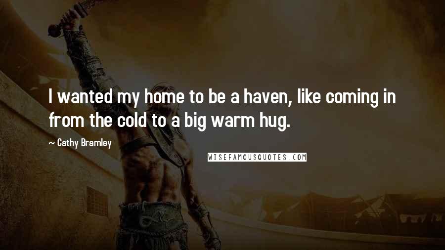 Cathy Bramley Quotes: I wanted my home to be a haven, like coming in from the cold to a big warm hug.