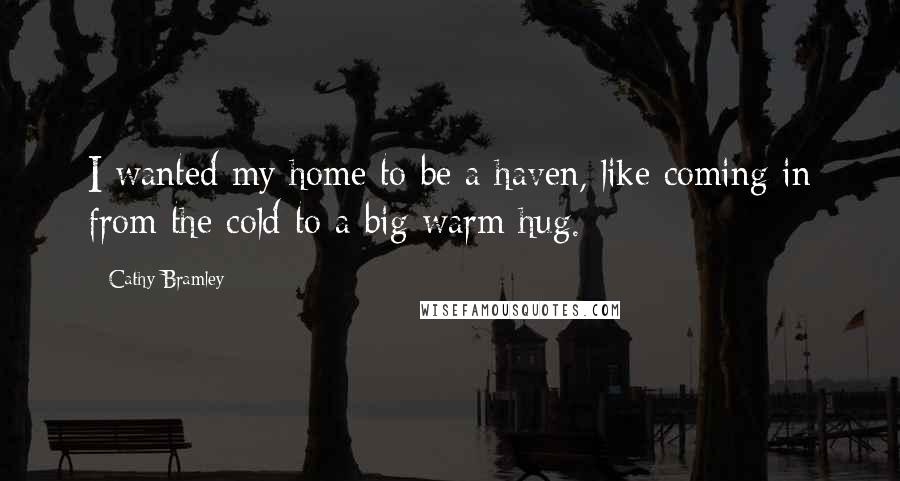 Cathy Bramley Quotes: I wanted my home to be a haven, like coming in from the cold to a big warm hug.