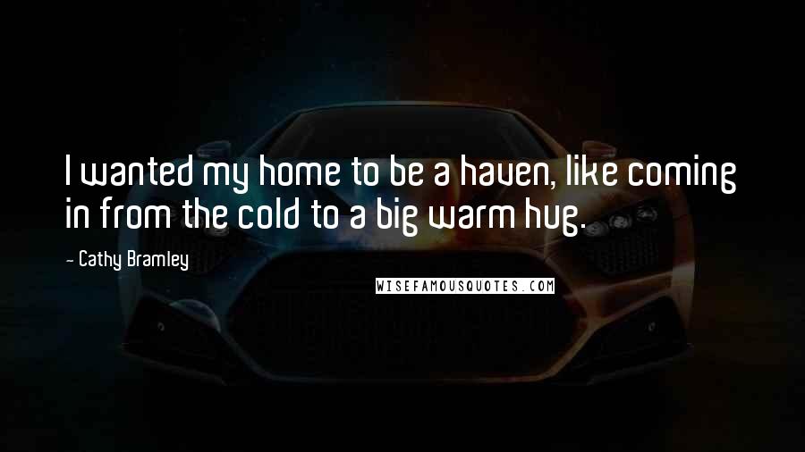 Cathy Bramley Quotes: I wanted my home to be a haven, like coming in from the cold to a big warm hug.