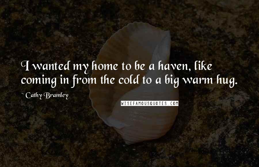 Cathy Bramley Quotes: I wanted my home to be a haven, like coming in from the cold to a big warm hug.