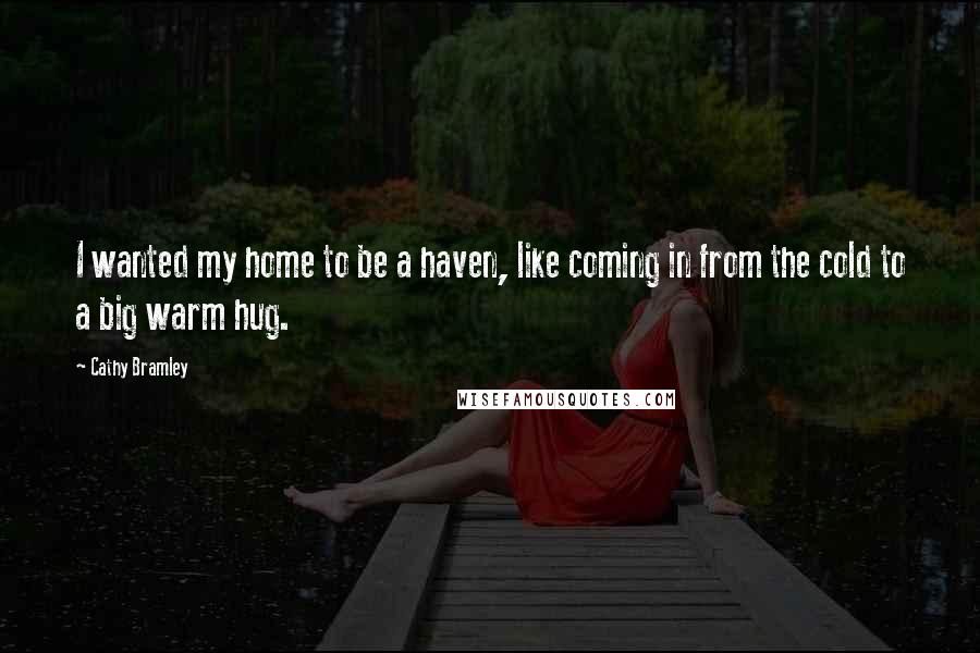 Cathy Bramley Quotes: I wanted my home to be a haven, like coming in from the cold to a big warm hug.