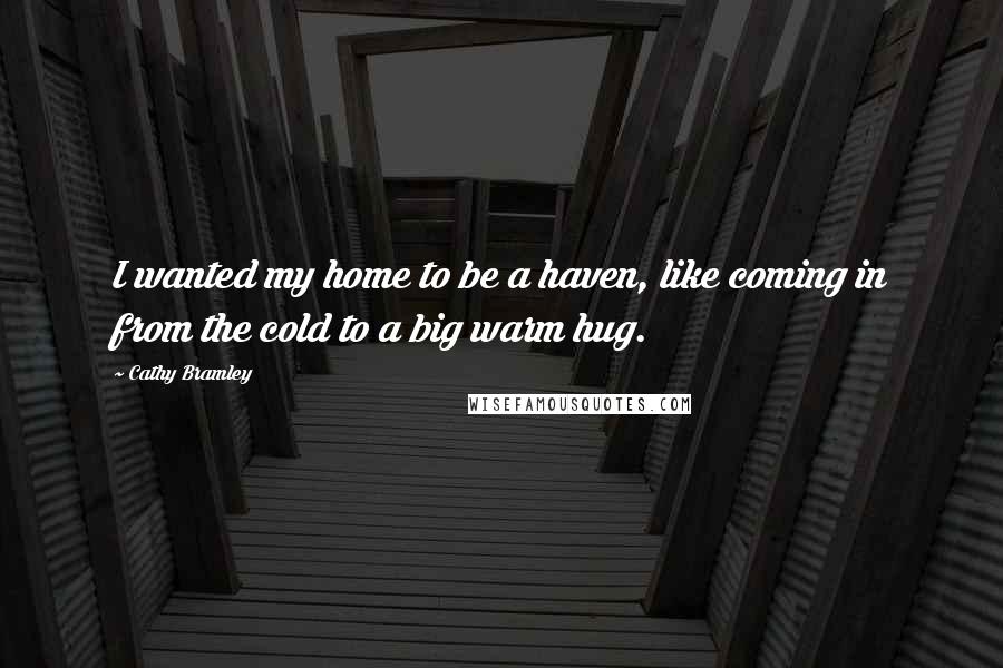 Cathy Bramley Quotes: I wanted my home to be a haven, like coming in from the cold to a big warm hug.