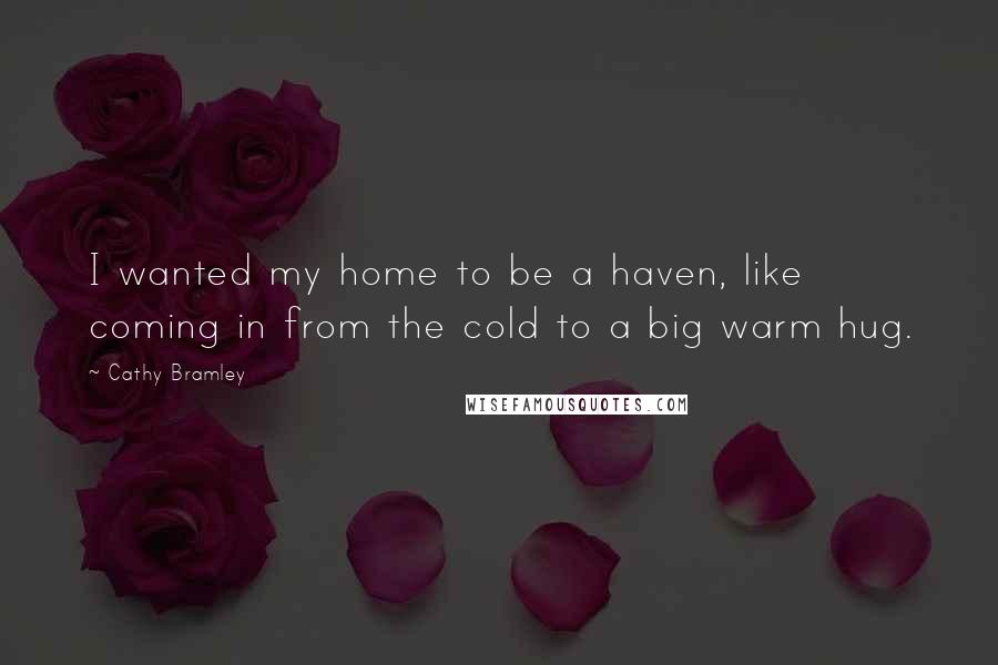 Cathy Bramley Quotes: I wanted my home to be a haven, like coming in from the cold to a big warm hug.