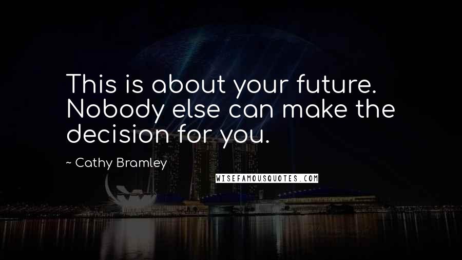 Cathy Bramley Quotes: This is about your future. Nobody else can make the decision for you.