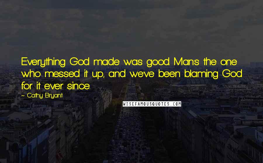 Cathy Bryant Quotes: Everything God made was good. Man's the one who messed it up, and we've been blaming God for it ever since.