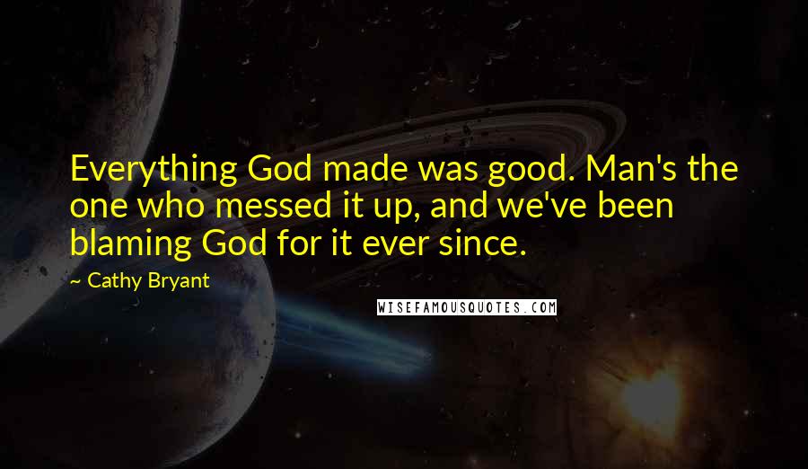 Cathy Bryant Quotes: Everything God made was good. Man's the one who messed it up, and we've been blaming God for it ever since.