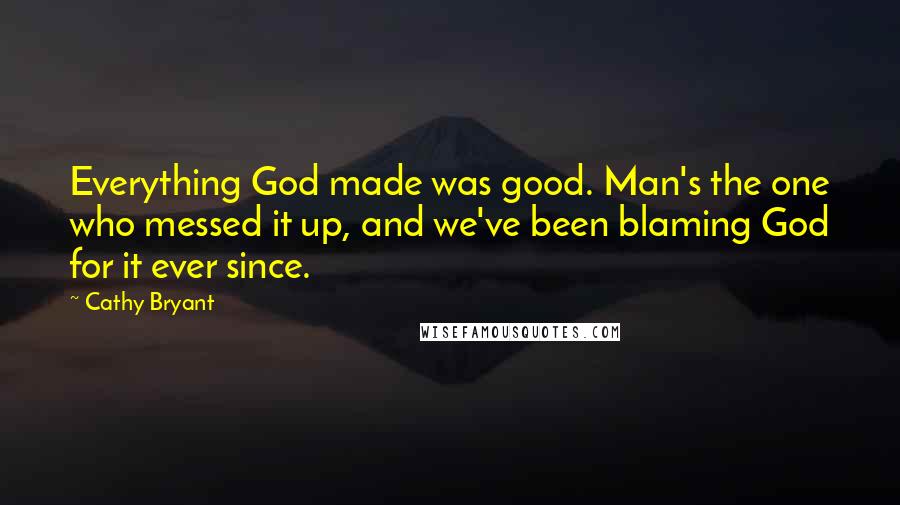 Cathy Bryant Quotes: Everything God made was good. Man's the one who messed it up, and we've been blaming God for it ever since.