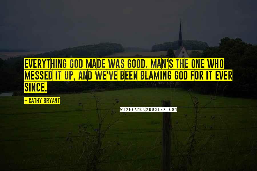 Cathy Bryant Quotes: Everything God made was good. Man's the one who messed it up, and we've been blaming God for it ever since.