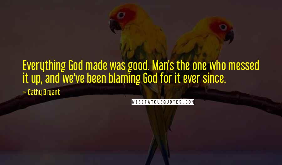 Cathy Bryant Quotes: Everything God made was good. Man's the one who messed it up, and we've been blaming God for it ever since.