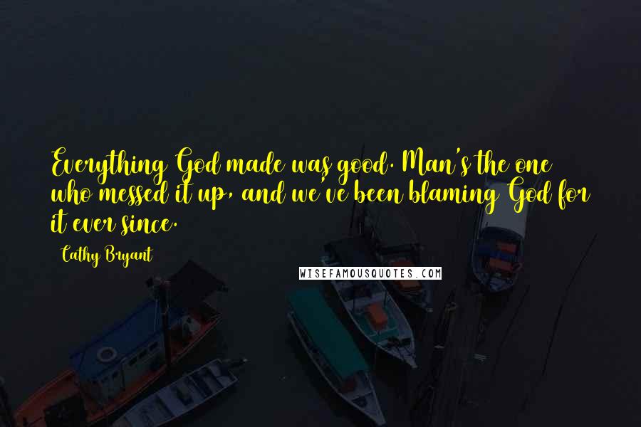 Cathy Bryant Quotes: Everything God made was good. Man's the one who messed it up, and we've been blaming God for it ever since.