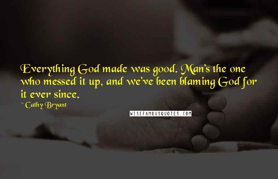Cathy Bryant Quotes: Everything God made was good. Man's the one who messed it up, and we've been blaming God for it ever since.