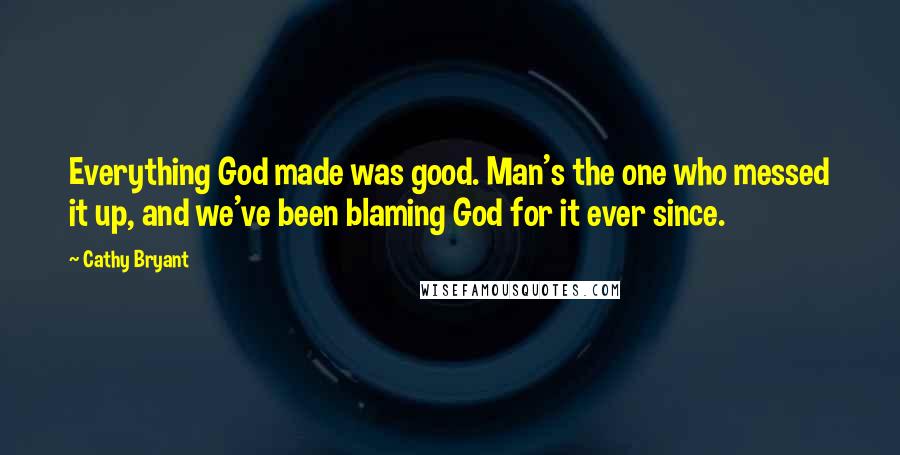 Cathy Bryant Quotes: Everything God made was good. Man's the one who messed it up, and we've been blaming God for it ever since.