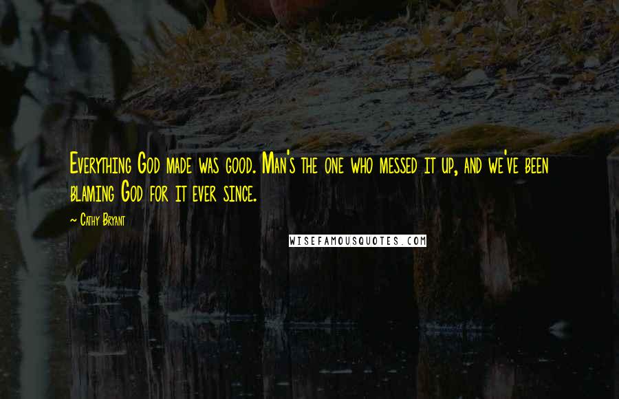 Cathy Bryant Quotes: Everything God made was good. Man's the one who messed it up, and we've been blaming God for it ever since.