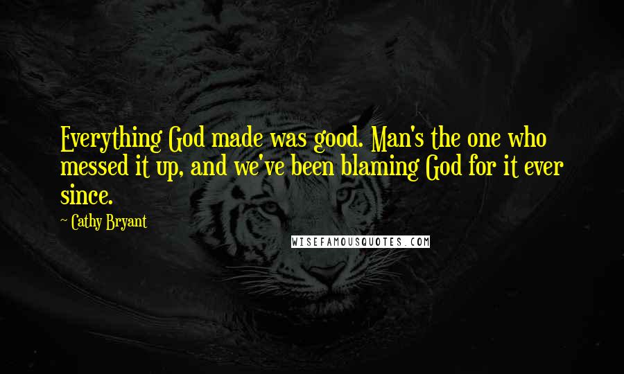 Cathy Bryant Quotes: Everything God made was good. Man's the one who messed it up, and we've been blaming God for it ever since.