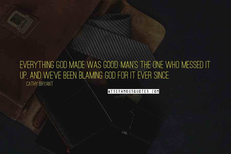 Cathy Bryant Quotes: Everything God made was good. Man's the one who messed it up, and we've been blaming God for it ever since.