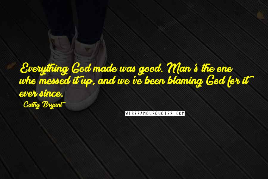 Cathy Bryant Quotes: Everything God made was good. Man's the one who messed it up, and we've been blaming God for it ever since.