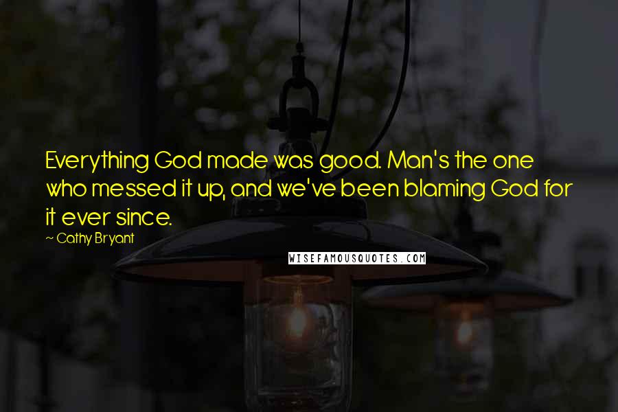 Cathy Bryant Quotes: Everything God made was good. Man's the one who messed it up, and we've been blaming God for it ever since.