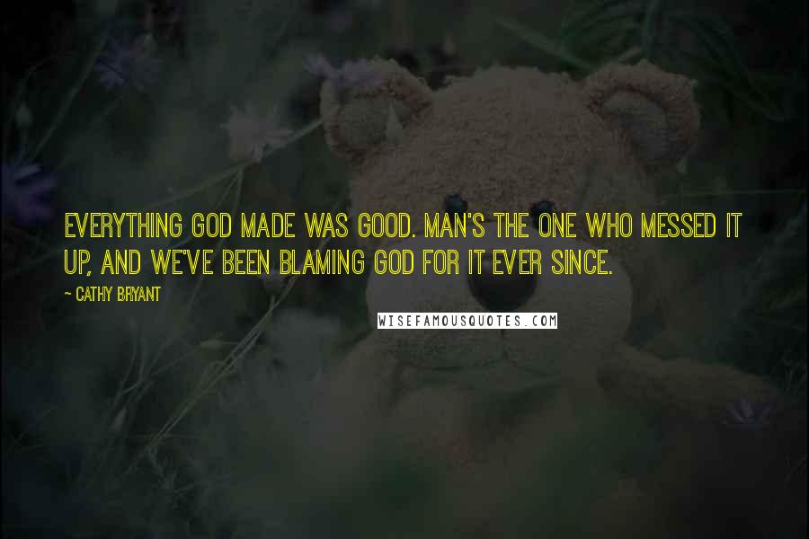 Cathy Bryant Quotes: Everything God made was good. Man's the one who messed it up, and we've been blaming God for it ever since.