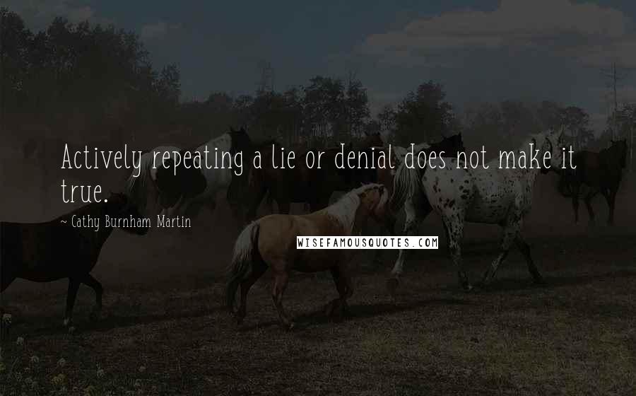Cathy Burnham Martin Quotes: Actively repeating a lie or denial does not make it true.