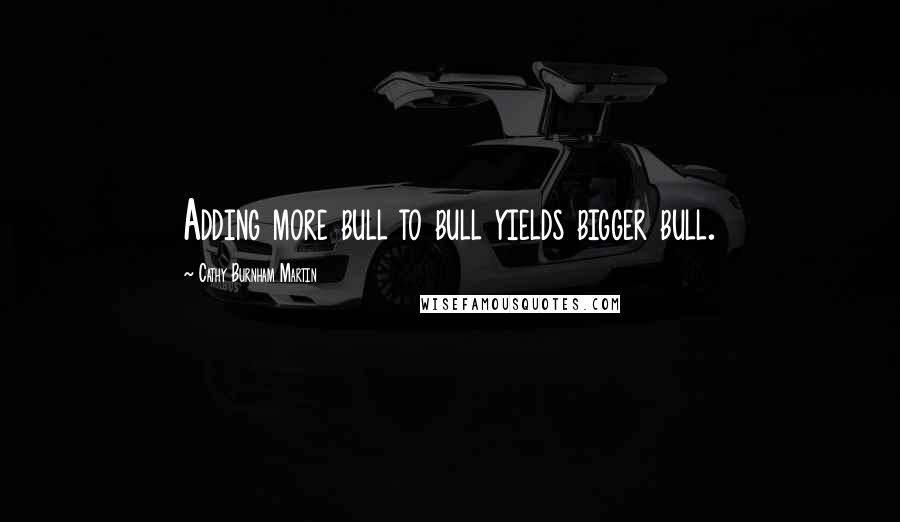 Cathy Burnham Martin Quotes: Adding more bull to bull yields bigger bull.