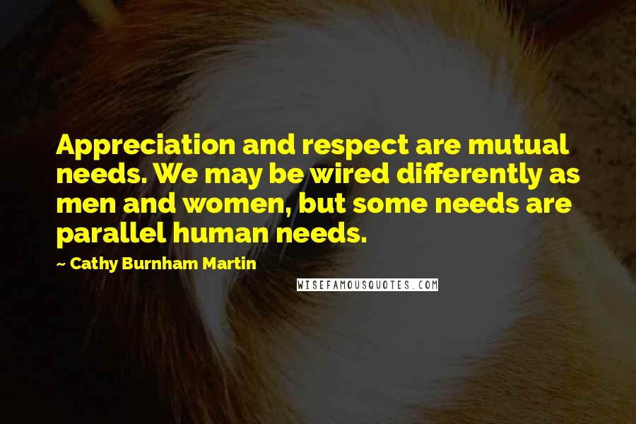 Cathy Burnham Martin Quotes: Appreciation and respect are mutual needs. We may be wired differently as men and women, but some needs are parallel human needs.