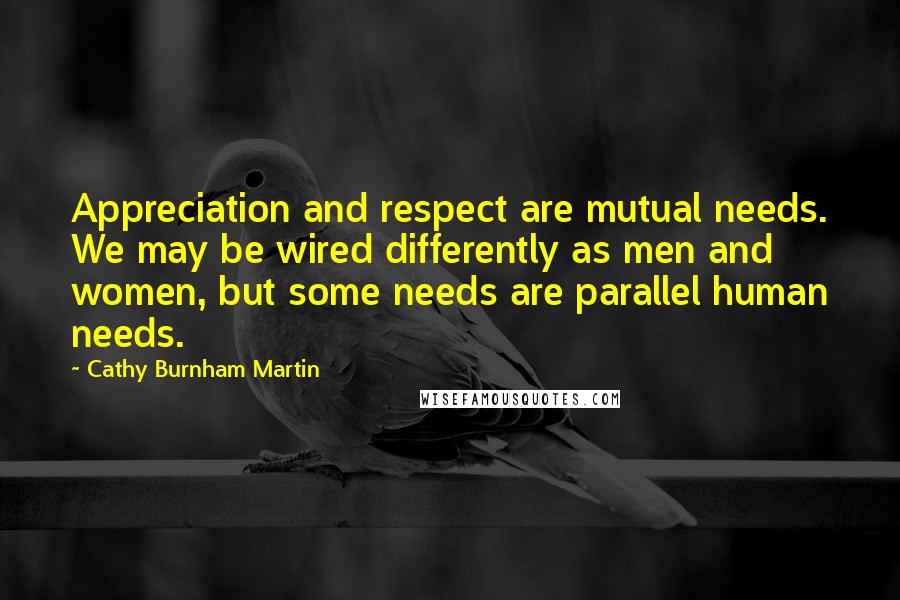 Cathy Burnham Martin Quotes: Appreciation and respect are mutual needs. We may be wired differently as men and women, but some needs are parallel human needs.