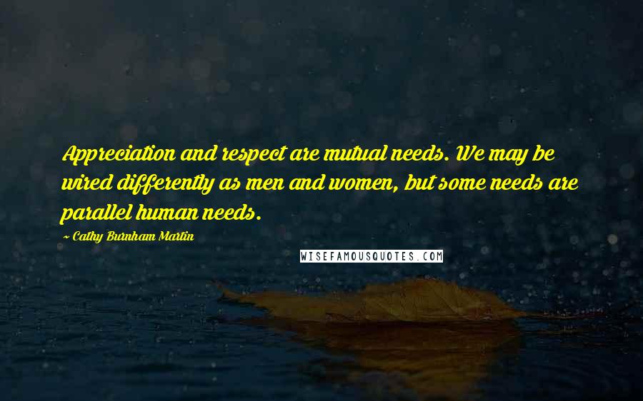 Cathy Burnham Martin Quotes: Appreciation and respect are mutual needs. We may be wired differently as men and women, but some needs are parallel human needs.