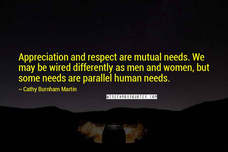 Cathy Burnham Martin Quotes: Appreciation and respect are mutual needs. We may be wired differently as men and women, but some needs are parallel human needs.