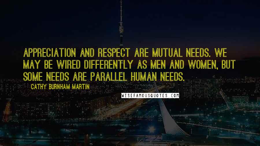 Cathy Burnham Martin Quotes: Appreciation and respect are mutual needs. We may be wired differently as men and women, but some needs are parallel human needs.