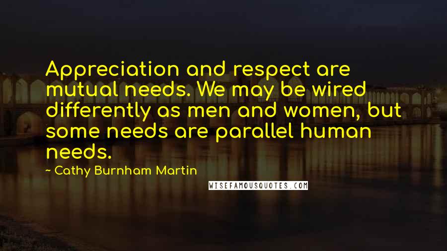 Cathy Burnham Martin Quotes: Appreciation and respect are mutual needs. We may be wired differently as men and women, but some needs are parallel human needs.